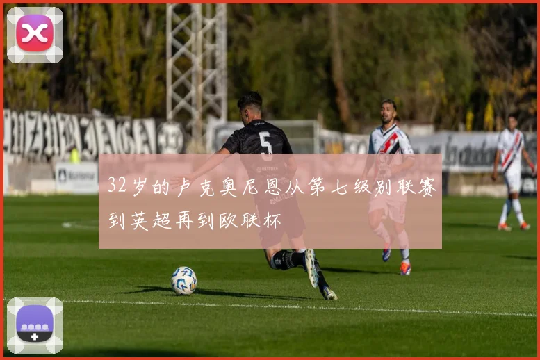 32岁的卢克奥尼恩从第七级别联赛到英超再到欧联杯