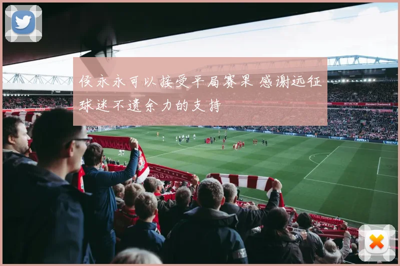 侯永永可以接受平局赛果 感谢远征球迷不遗余力的支持