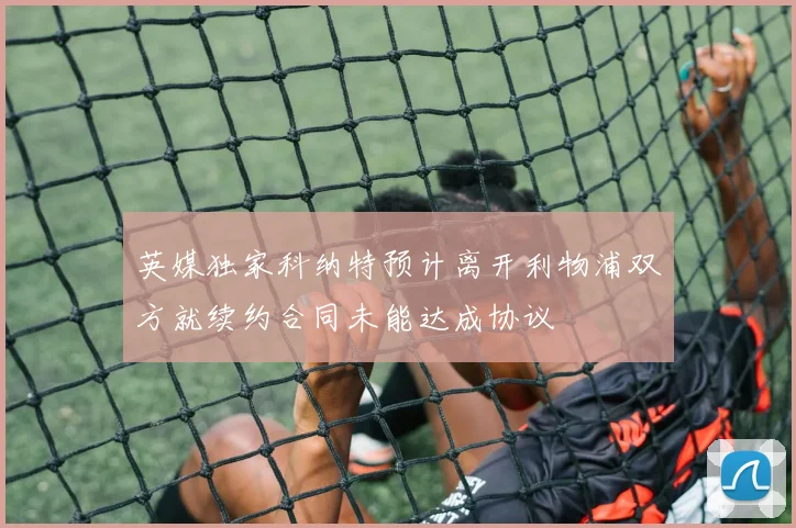 英媒独家科纳特预计离开利物浦双方就续约合同未能达成协议