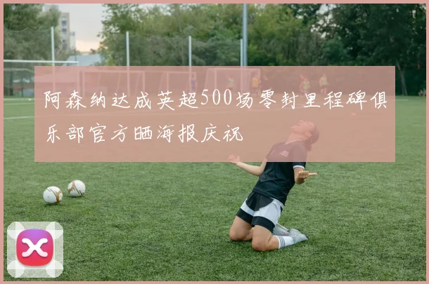 阿森纳达成英超500场零封里程碑俱乐部官方晒海报庆祝