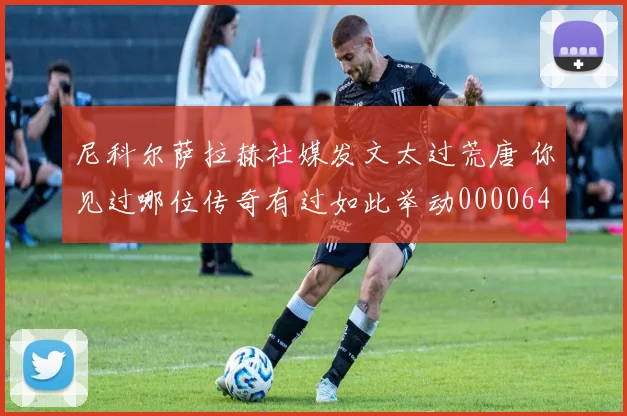 尼科尔萨拉赫社媒发文太过荒唐 你见过哪位传奇有过如此举动0000644