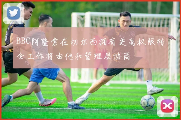 BBC阿隆索在切尔西拥有更高权限转会工作将由他和管理层协商